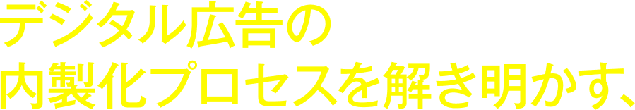 デジタル広告の内製化プロセスを解き明かす、